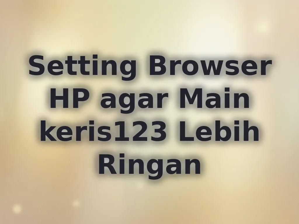 Setting Browser HP agar Main keris123 Lebih Ringan